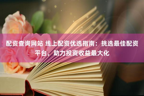 配资查询网站 线上配资优选指南：挑选最佳配资平台，助力投资收益最大化