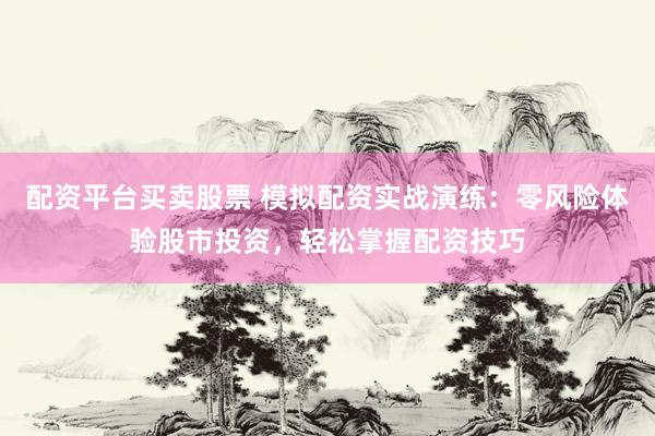 配资平台买卖股票 模拟配资实战演练：零风险体验股市投资，轻松掌握配资技巧