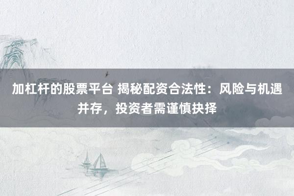 加杠杆的股票平台 揭秘配资合法性：风险与机遇并存，投资者需谨慎抉择