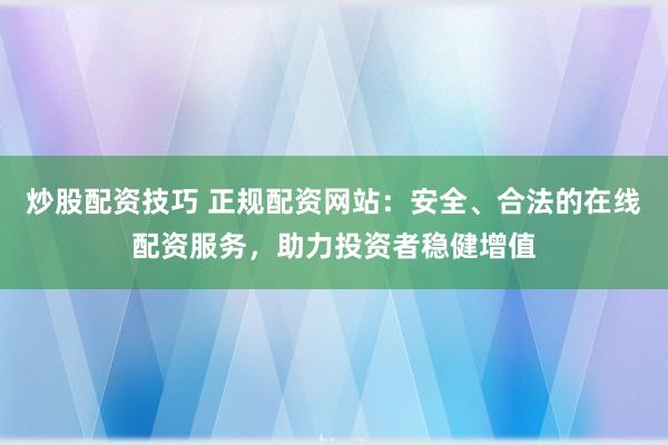 炒股配资技巧 正规配资网站：安全、合法的在线配资服务，助力投资者稳健增值