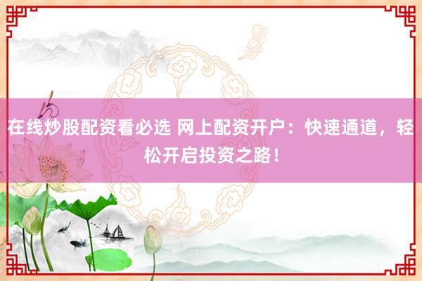 在线炒股配资看必选 网上配资开户：快速通道，轻松开启投资之路！
