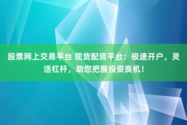 股票网上交易平台 现货配资平台：极速开户，灵活杠杆，助您把握投资良机！