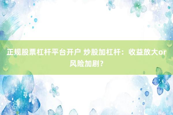 正规股票杠杆平台开户 炒股加杠杆：收益放大or风险加剧？