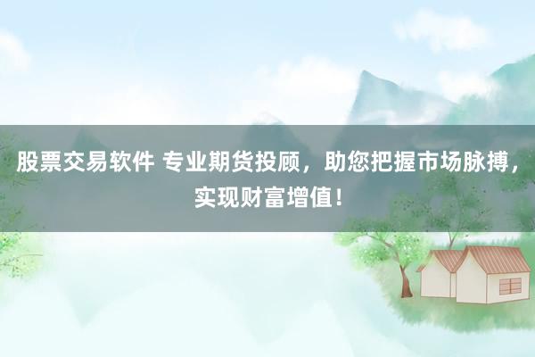 股票交易软件 专业期货投顾，助您把握市场脉搏，实现财富增值！