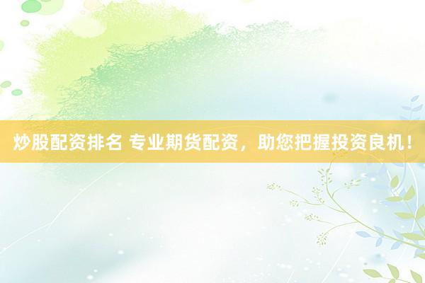 炒股配资排名 专业期货配资，助您把握投资良机！