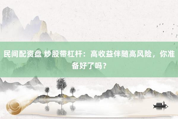 民间配资盘 炒股带杠杆：高收益伴随高风险，你准备好了吗？