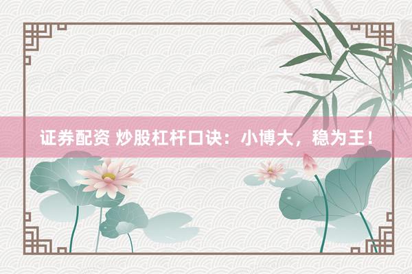 证券配资 炒股杠杆口诀：小博大，稳为王！