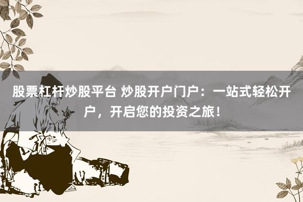 股票杠杆炒股平台 炒股开户门户：一站式轻松开户，开启您的投资之旅！