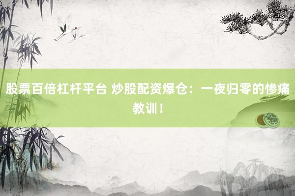 股票百倍杠杆平台 炒股配资爆仓：一夜归零的惨痛教训！