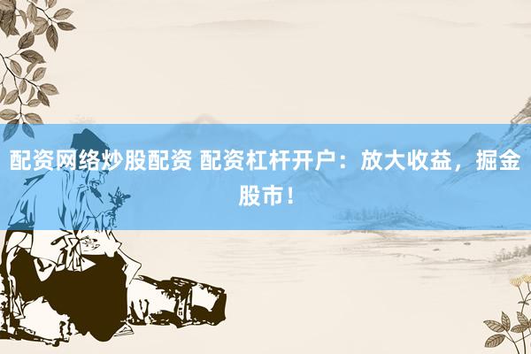 配资网络炒股配资 配资杠杆开户：放大收益，掘金股市！