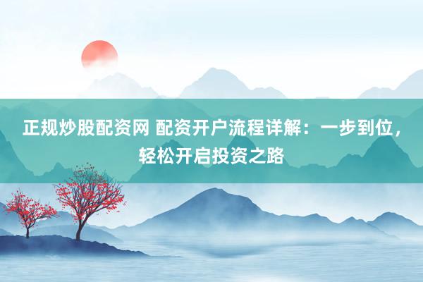 正规炒股配资网 配资开户流程详解：一步到位，轻松开启投资之路