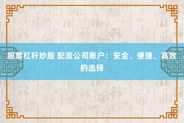 股票杠杆炒股 配资公司账户：安全、便捷、高效的选择