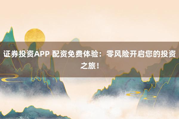 证券投资APP 配资免费体验：零风险开启您的投资之旅！