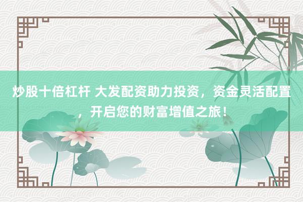 炒股十倍杠杆 大发配资助力投资，资金灵活配置，开启您的财富增值之旅！