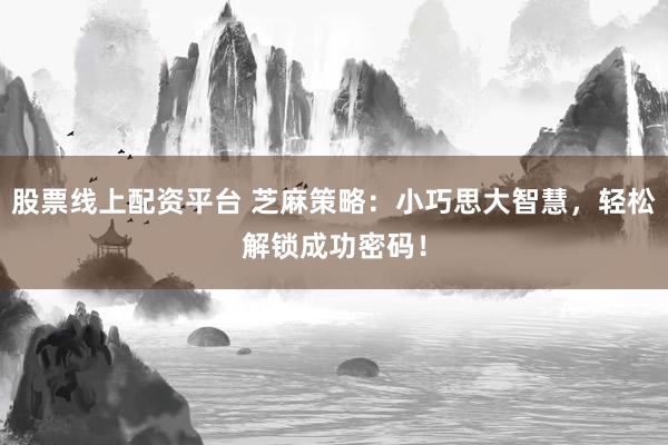 股票线上配资平台 芝麻策略：小巧思大智慧，轻松解锁成功密码！