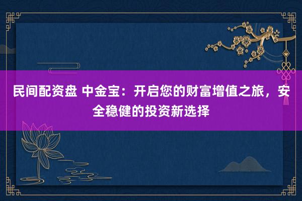 民间配资盘 中金宝：开启您的财富增值之旅，安全稳健的投资新选择