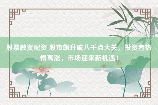 股票融资配资 股市飙升破八千点大关，投资者热情高涨，市场迎来新机遇！