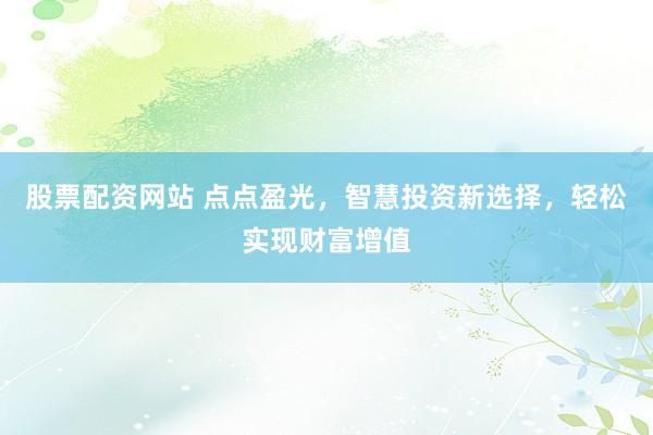 股票配资网站 点点盈光，智慧投资新选择，轻松实现财富增值