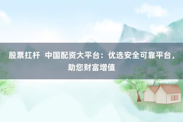 股票扛杆  中国配资大平台：优选安全可靠平台，助您财富增值