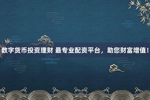 数字货币投资理财 最专业配资平台，助您财富增值！