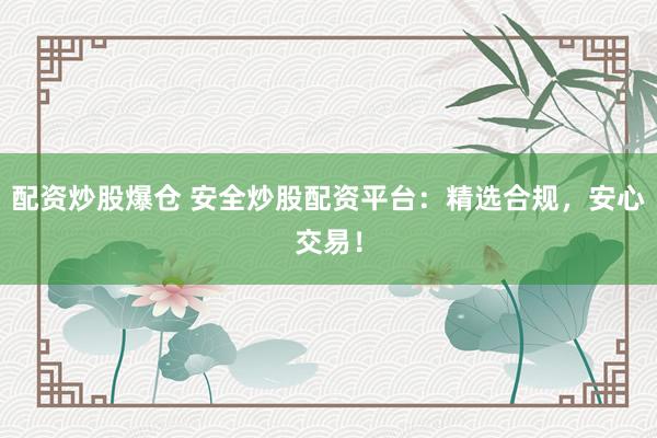 配资炒股爆仓 安全炒股配资平台：精选合规，安心交易！