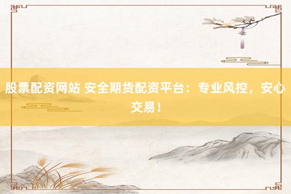 股票配资网站 安全期货配资平台：专业风控，安心交易！