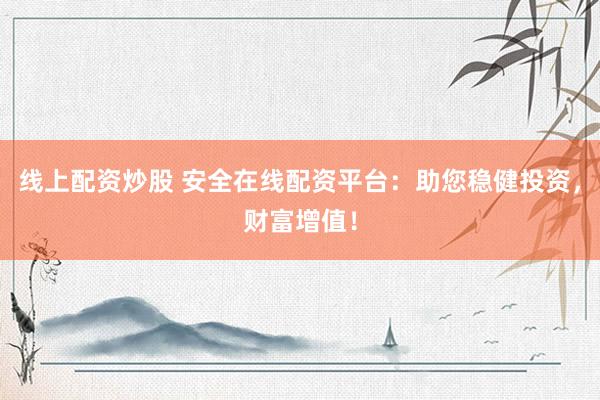 线上配资炒股 安全在线配资平台：助您稳健投资，财富增值！