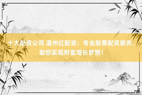 十大配资公司 温州红配资：专业股票配资服务，助您实现财富增长梦想！