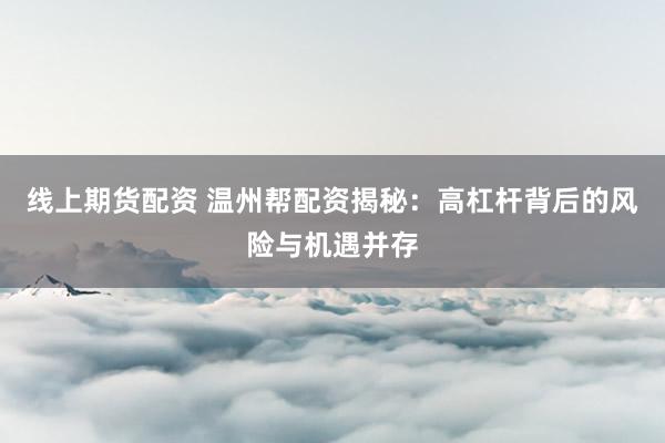 线上期货配资 温州帮配资揭秘：高杠杆背后的风险与机遇并存