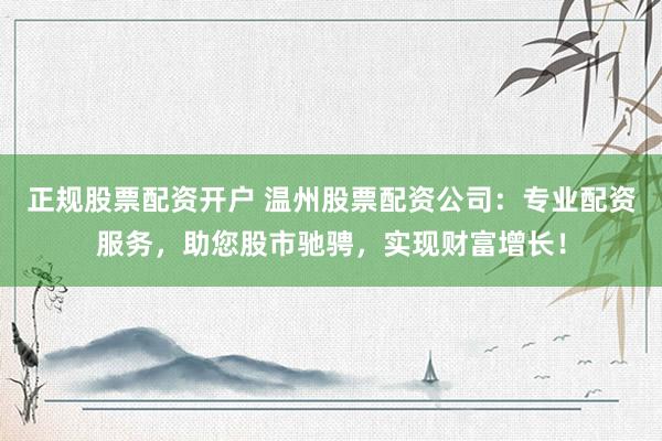正规股票配资开户 温州股票配资公司：专业配资服务，助您股市驰骋，实现财富增长！