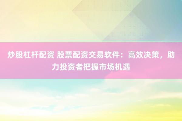 炒股杠杆配资 股票配资交易软件：高效决策，助力投资者把握市场机遇