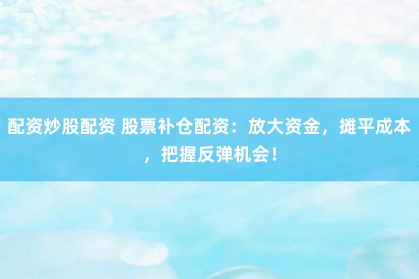 配资炒股配资 股票补仓配资：放大资金，摊平成本，把握反弹机会！