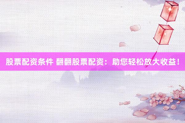 股票配资条件 翻翻股票配资：助您轻松放大收益！