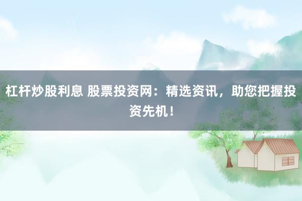 杠杆炒股利息 股票投资网：精选资讯，助您把握投资先机！