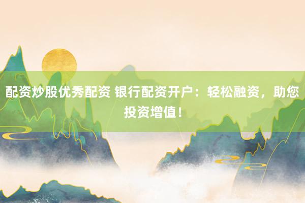 配资炒股优秀配资 银行配资开户：轻松融资，助您投资增值！