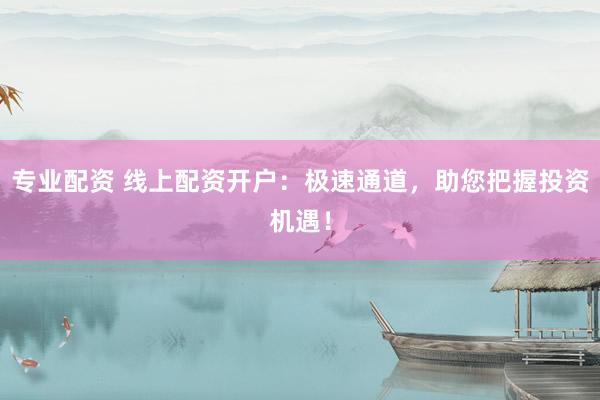 专业配资 线上配资开户：极速通道，助您把握投资机遇！