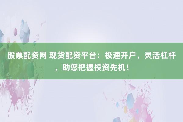 股票配资网 现货配资平台：极速开户，灵活杠杆，助您把握投资先机！