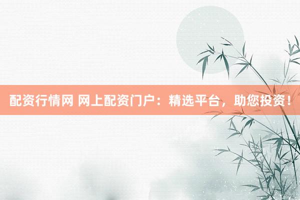 配资行情网 网上配资门户：精选平台，助您投资！
