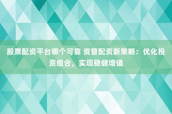 股票配资平台哪个可靠 资管配资新策略：优化投资组合，实现稳健增值
