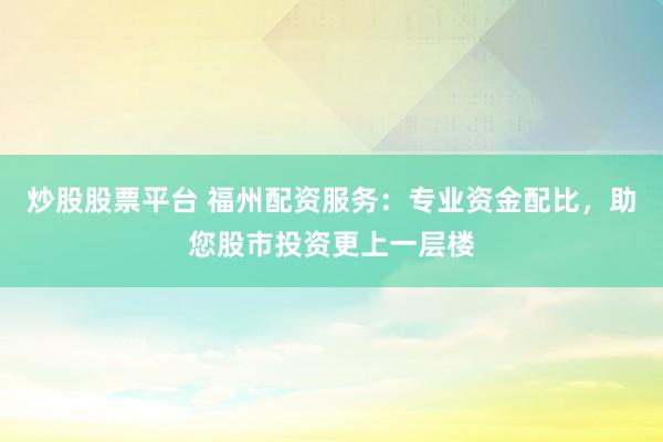 炒股股票平台 福州配资服务：专业资金配比，助您股市投资更上一层楼