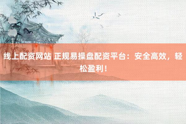 线上配资网站 正规易操盘配资平台：安全高效，轻松盈利！