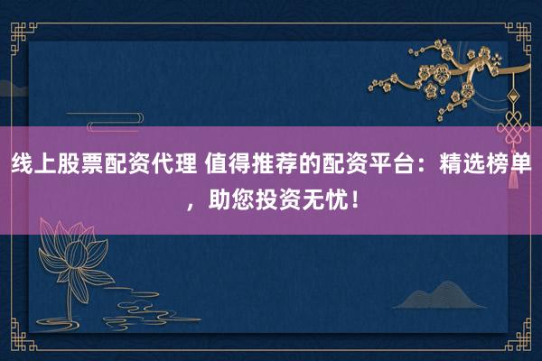 线上股票配资代理 值得推荐的配资平台：精选榜单，助您投资无忧！
