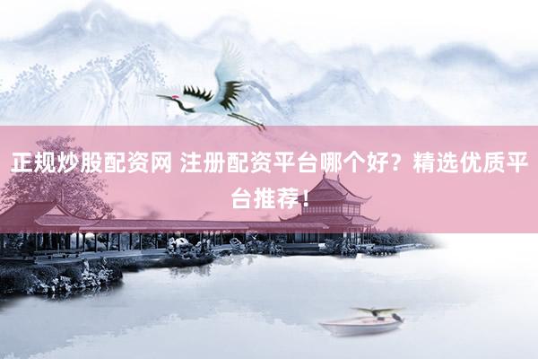 正规炒股配资网 注册配资平台哪个好？精选优质平台推荐！