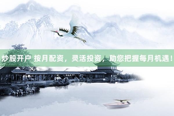炒股开户 按月配资，灵活投资，助您把握每月机遇！