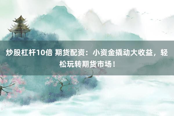 炒股杠杆10倍 期货配资：小资金撬动大收益，轻松玩转期货市场！