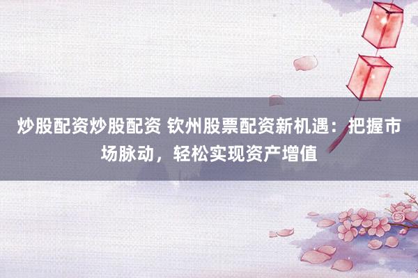 炒股配资炒股配资 钦州股票配资新机遇：把握市场脉动，轻松实现资产增值