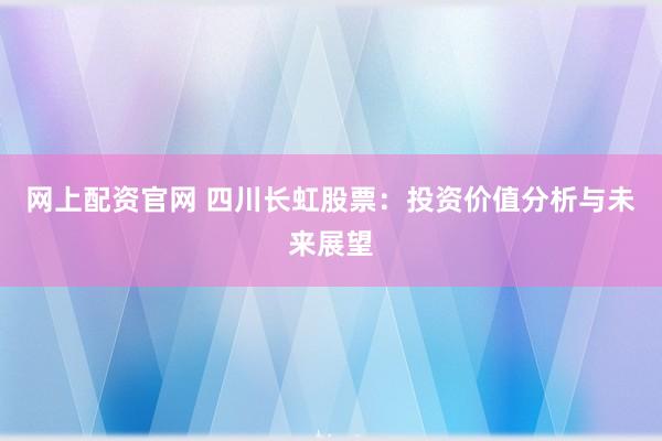 网上配资官网 四川长虹股票：投资价值分析与未来展望