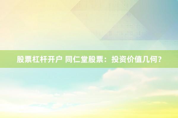 股票杠杆开户 同仁堂股票：投资价值几何？