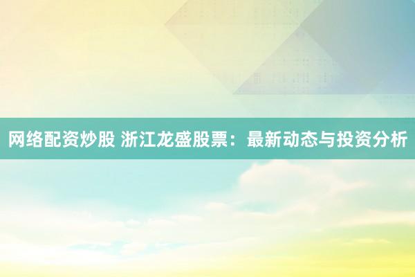网络配资炒股 浙江龙盛股票：最新动态与投资分析