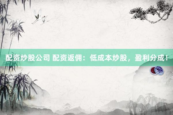 配资炒股公司 配资返佣：低成本炒股，盈利分成！